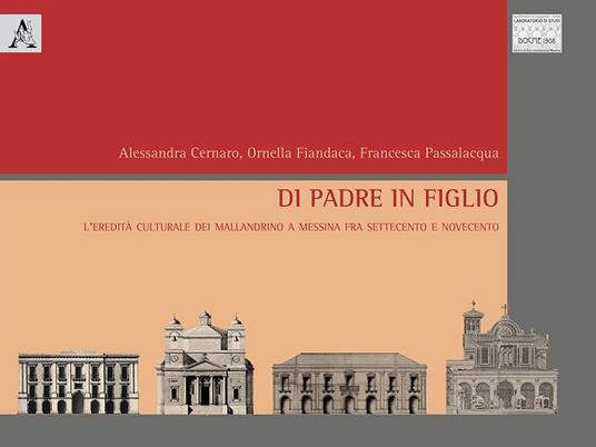 Di padre in figlio. L'eredità culturale dei Mallandrino a Messina fra Settecento e Novecento - Ornella Fiandaca,Francesca Passalacqua,Alessandra Cernaro - copertina