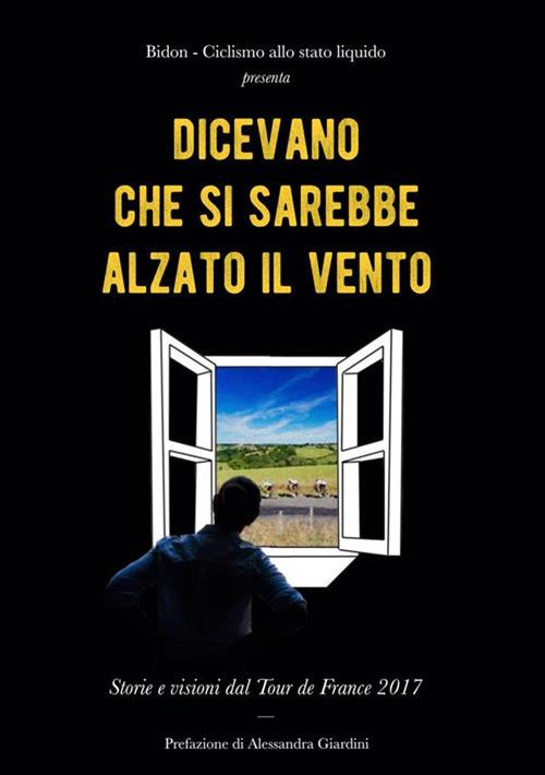 Dicevano che si sarebbe alzato il vento. Storie e visioni dal Tour de France 2017 - copertina