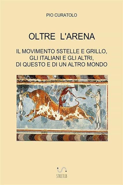 Oltre l'arena. Il Movimento 5 stelle e Grillo, gli italiani e gli altri, di questo e di un altro mondo - Pio Curatolo - copertina