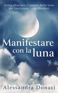 Manifestare con la luna. Come sfruttare il potere della luna per realizzare i tuoi desideri