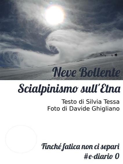 Neve bollente. Scialpinismo sull'Etna. Finché fatica non ci separi - Silvia Tessa,Davide Ghigliano - ebook