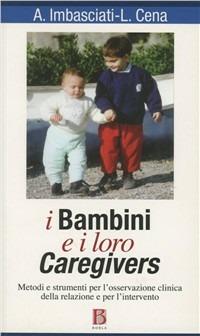 I bambini e i loro caregivers. Metodi e strumenti per l'osservazione clinica della relazione e per l'intervento - Antonio Imbasciati,Loredana Cena - copertina