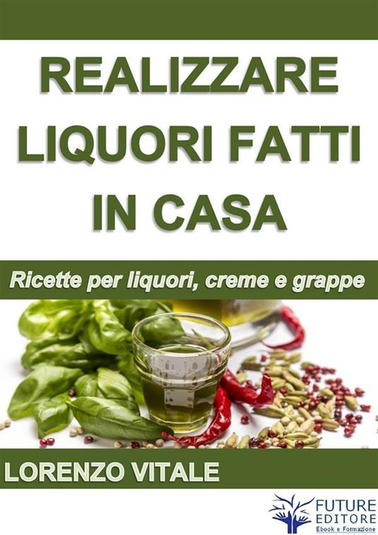 Come realizzare liquori fatti in casa - Lorenzo Vitale - ebook