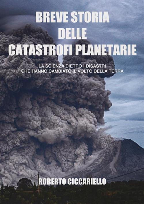 Breve storia delle catastrofi planetarie. La scienza dietro i disastri che hanno cambiato il volto della terra. Ediz. in bianco e nero - Roberto Ciccariello - copertina