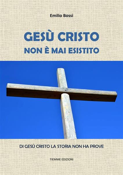 Gesù Cristo non è mai esistito. Di Gesù Cristo la storia non ha prove - Emilio Bossi - ebook