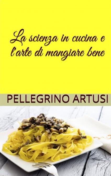 La scienza in cucina e l'arte di mangiar bene - Pellegrino Artusi - ebook