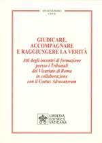 Giudicare, accompagnare e raggiungere la verità. Atti degli incontri di formazione presso i Tribunali del Vicariato di Roma in collaborazione con il Coetus Advocatorum