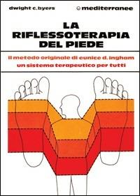 La riflessoterapia del piede. Il metodo originale di Eunice D. Ingham® un sistema terapeutico per migliorare la salute - Dwight C. Byers - copertina