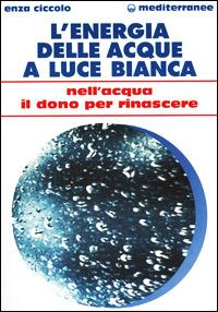 L' energia delle acque a luce bianca. Nell'acqua il dono per rinascere - Enza Ciccolo - copertina