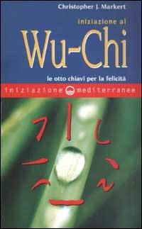 Iniziazione al Wu-Chi. Otto chiavi per la felicità - Christopher J. Markert - copertina