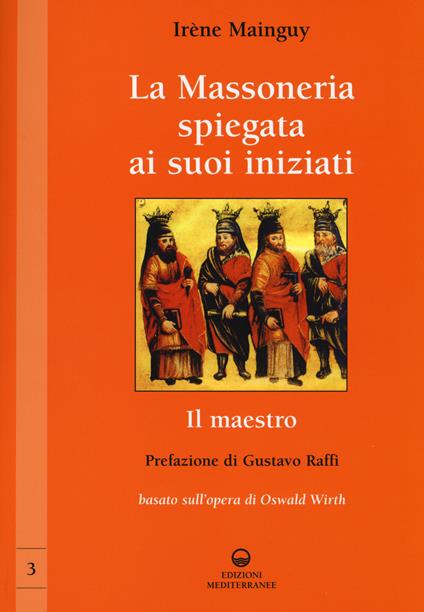 La massoneria spiegata ai suoi iniziati. Vol. 3: Il maestro. Basato sull'opera di Oswald Wirth. - Irène Mainguy - copertina