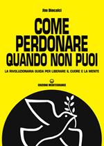 Come perdonare quando non puoi. La rivoluzionaria guida per liberare il cuore e la mente