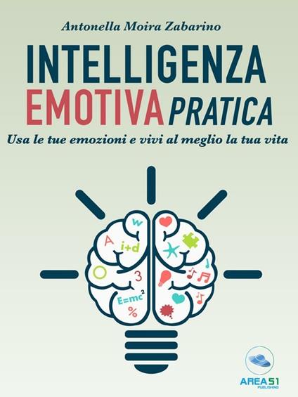 Intelligenza emotiva pratica. Usa le tue emozioni e vivi al meglio la tua vita - Antonella Moira Zabarino - ebook