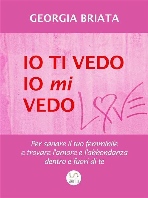 Io ti vedo, io mi vedo. Per sanare il tuo femminile e trovare l'amore e l'abbondanza dentro e fuori di te - Georgia Briata - ebook