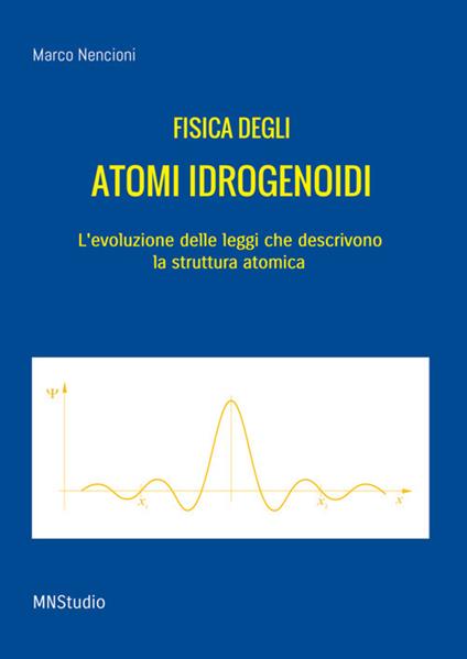 Fisica degli atomi idrogenoidi. L'evoluzione delle leggi che descrivono la struttura atomica - Marco Nencioni - copertina