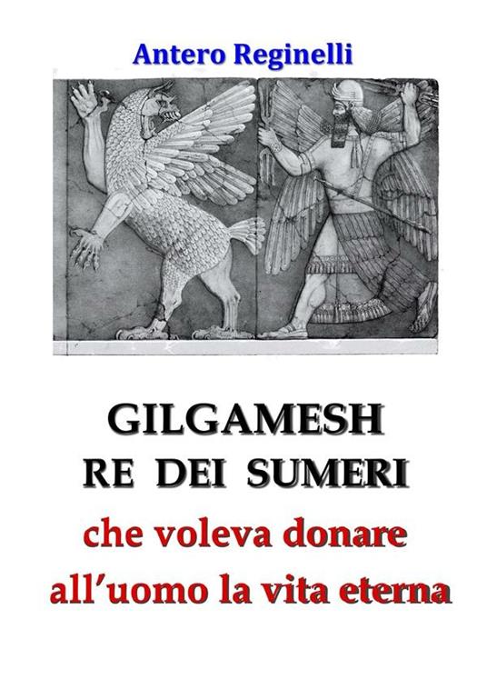 Gilgamesh re dei sumeri che voleva donare all'uomo la vita eterna - Antero Reginelli - ebook