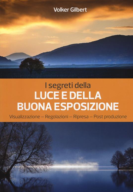 I segreti della luce e della buona esposizione. Visualizzazione - Regolazioni - Ripresa - Post produzione - Volker Gilbert - copertina