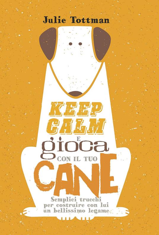 Keep calm e gioca con il tuo cane. Semplici trucchi per costruire con lui un bellissimo legame - Julie Tottman - copertina