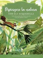 Dipingere la natura con gli acquarelli. Come realizzare fiori, felci, alberi e tanto altro in uno stile moderno e colorato. Ediz. a colori