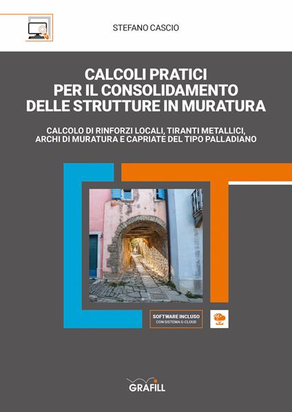 Calcoli pratici per il consolidamento delle strutture in muratura. Calcolo di rinforzi locali, tiranti metallici, archi di muratura e capriate del tipo palladiano. Con software di simulazione - Stefano Cascio - copertina