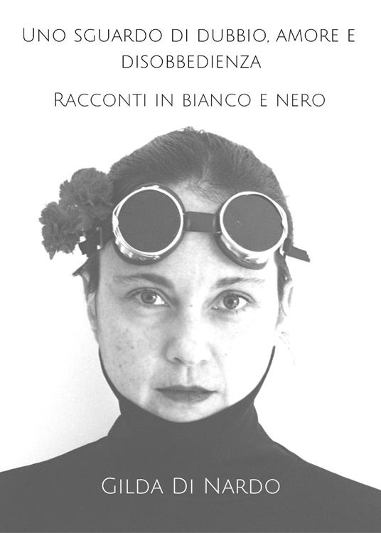 Uno sguardo di dubbio, amore e disobbedienza. Racconti in bianco e nero - Gilda Di Nardo - copertina