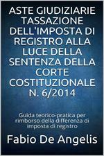 Aste giudiziarie. Tassazione dell'imposta di registro alla luce della sentenza della Corte Costituzionale n. 6/2014. Guida teorico-pratica su come ottenere il rimborso della differenza di imposta di registro versata in sede di aggiudicazione