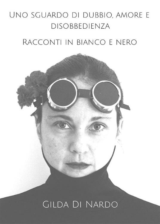 Uno sguardo di dubbio, amore e disobbedienza. Racconti in bianco e nero - Gilda Di Nardo - ebook