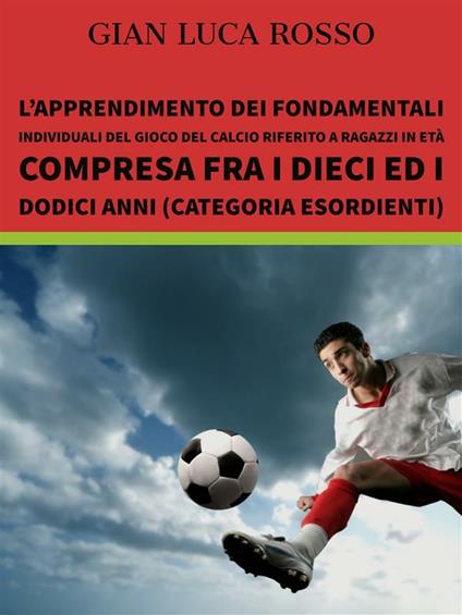 L' apprendimento dei fondamentali individuali del gioco del calcio riferito a ragazzi in età compresa fra i dieci ed i dodici anni (Categoria Esordienti) - Gian Luca Rosso - ebook