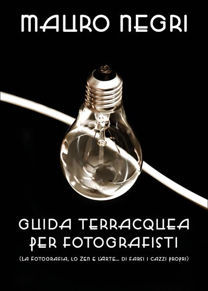 Guida terracquea per fotografisti (la fotografia, lo zen e l'arte di... farsi i cazzi propri) - Mauro Negri - copertina