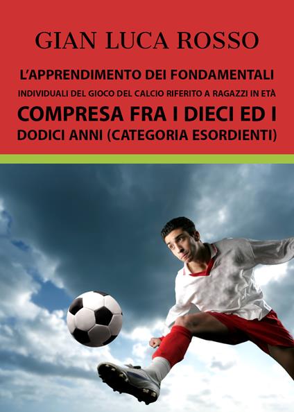 L' apprendimento dei fondamentali individuali del gioco del calcio riferito a ragazzi in età compresa fra i dieci ed i dodici anni (Categoria Esordienti) - Gian Luca Rosso - copertina