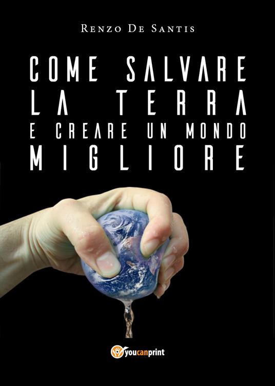 Come salvare la terra e creare un mondo migliore - Renzo De Santis - copertina