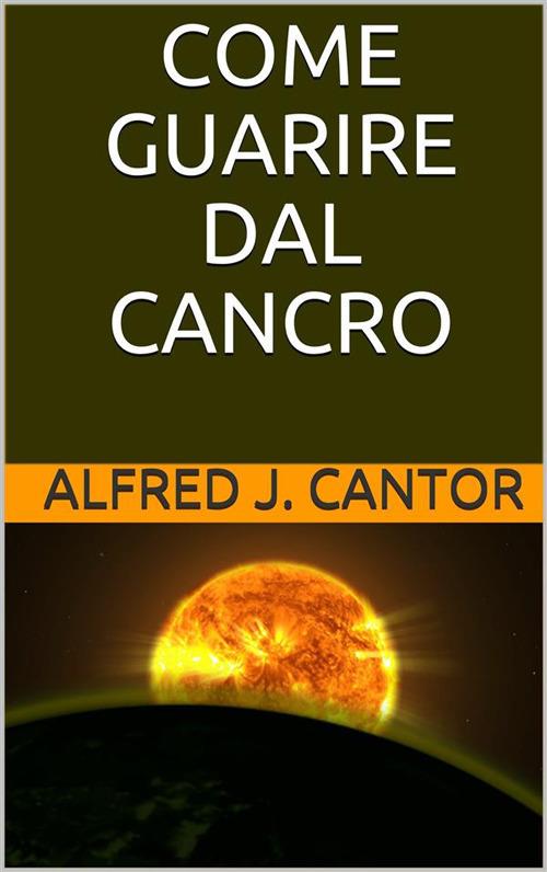 Come guarire dal cancro. Prevenzione, sintomatologie e guarigione - Alfred J. Cantor - ebook