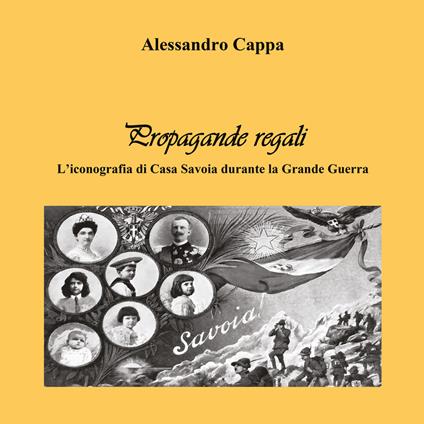 Propagande regali. L'iconografia di Casa Savoia durante la Grande Guerra - Alessandro Cappa - copertina