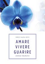 Amare vivere guarire. Aforismi terapeutici