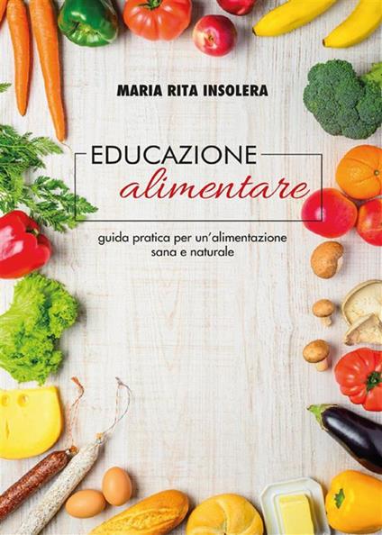 Educazione alimentare. Guida pratica per un'alimentazione sana e naturale - Maria Rita Insolera - ebook