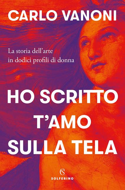 Ho scritto t'amo sulla tela. La storia dell'arte in dodici profili di donna - Carlo Vanoni - copertina