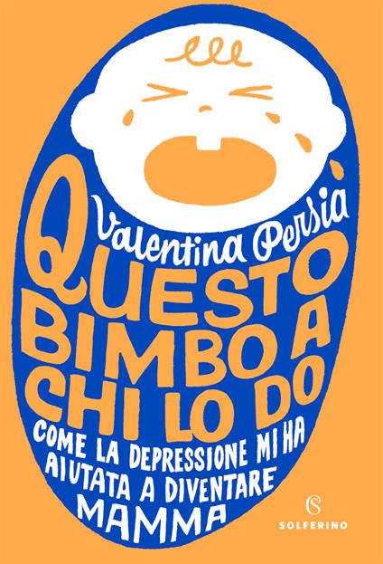 Questo bimbo a chi lo do. Come la depressione mi ha aiutata a diventare mamma - Valentina Persia - copertina