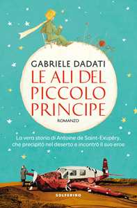 Libro Le ali del Piccolo Principe. La vera storia di Antoine de Saint-Exupéry, che precipitò nel deserto e incontrò il suo eroe Gabriele Dadati