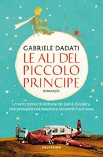 Le ali del Piccolo Principe. La vera storia di Antoine de Saint-Exupéry, che precipitò nel deserto e incontrò il suo eroe