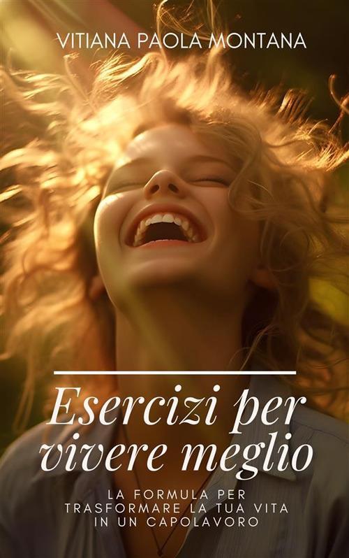 Esercizi per vivere meglio. La formula per trasformare la tua vita in un capolavoro - Vitiana Paola Montana - ebook