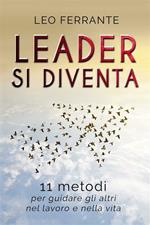 Leader si diventa. 11 metodi per guidare gli altri nel lavoro e nella vita