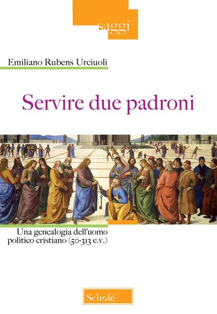 Servire due padroni. Una genealogia dell'uomo politico cristiano (50-313 e.v.) - Emiliano Rubens Urciuoli - copertina