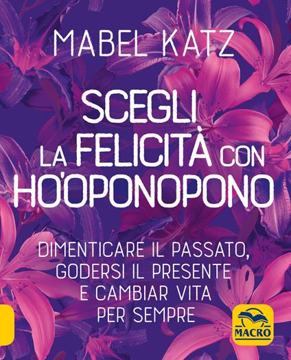 Scegli la felicità con Ho'oponopono. Dimenticare il passato, godersi il presente e cambiar vita per sempre - Mabel Katz - copertina