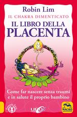 Il libro della placenta. Il Chakra dimenticato. Come far nascere senza traumi e in salute il proprio bambino