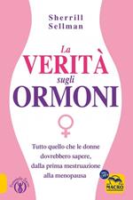 La verità sugli ormoni. Tutto quello che le donne dovrebbero sapere, dalla prima mestruazione alla menopausa