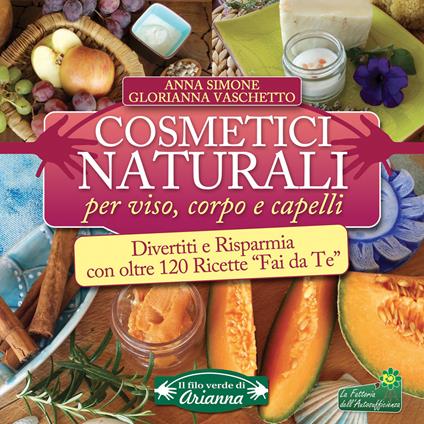 Cosmetici naturali per viso, corpo e capelli. Divertiti e risparmia con oltre 120 ricette «fai da te» - Anna Simone,Glorianna Vaschetto - copertina