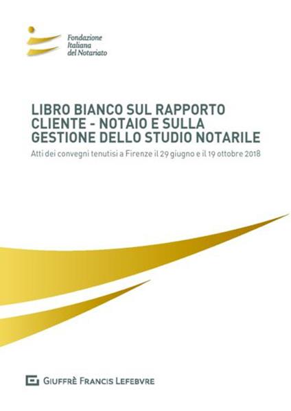 Libro bianco sul rapporto cliente-notaio e sulla gestione dello studio notarile. Atti dei convegni tenutisi a Firenze il 29 giugno e il 19 ottobre 2018 - copertina