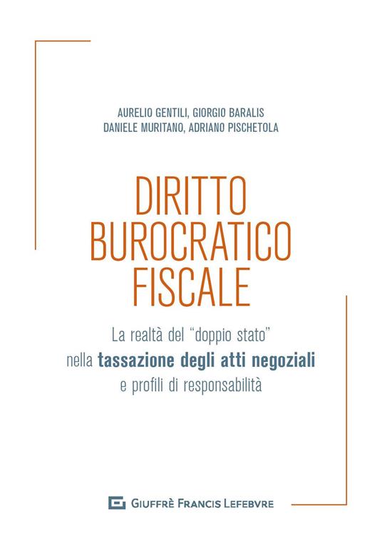 Diritto burocratico fiscale. La realtà del «doppio stato» nella tassazione degli atti negoziali e profili di responsabilità - Aurelio Gentili,Daniele Muritano,Giorgio Baralis - copertina