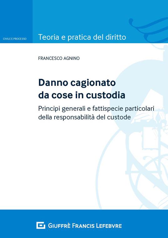 Danno cagionato da cose in custodia. Principi generali e fattispecie particolari della responsabilità del custode - Francesco Agnino - copertina