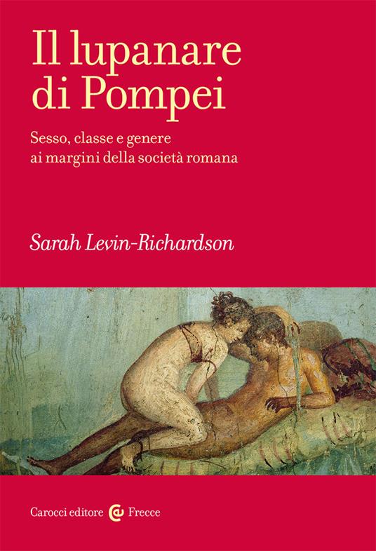 Il lupanare di Pompei. Sesso, classe e genere ai margini della società romana - Sarah Levin-Richardson - copertina